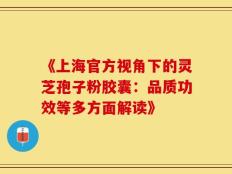《上海官方视角下的灵芝孢子粉胶囊：品质功效等多方面解读》