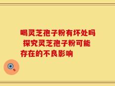 喝灵芝孢子粉有坏处吗 探究灵芝孢子粉可能存在的不良影响