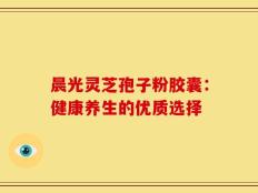 晨光灵芝孢子粉胶囊：健康养生的优质选择