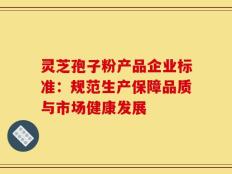 灵芝孢子粉产品企业标准：规范生产保障品质与市场健康发展