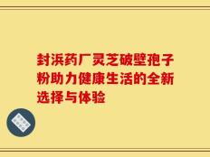 封浜药厂灵芝破壁孢子粉助力健康生活的全新选择与体验