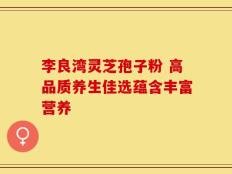 李良湾灵芝孢子粉 高品质养生佳选蕴含丰富营养