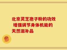 北京灵芝孢子粉的功效 增强调节身体机能的天然滋补品