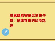 安惠凯恩赛诺灵芝孢子粉：健康养生的优质选择