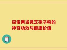 探索两当灵芝孢子粉的神奇功效与健康价值