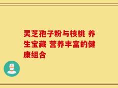 灵芝孢子粉与核桃 养生宝藏 营养丰富的健康组合