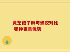 灵芝孢子粉与蜂胶对比 哪种更具优势