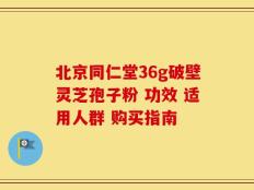 北京同仁堂36g破壁灵芝孢子粉 功效 适用人群 购买指南