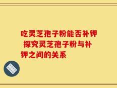 吃灵芝孢子粉能否补钾 探究灵芝孢子粉与补钾之间的关系