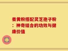 姜黄粉搭配灵芝孢子粉：神奇组合的功效与健康价值