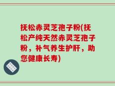 抚松赤灵芝孢子粉(抚松产纯天然赤灵芝孢子粉，补气养生护肝，助您健康长寿)