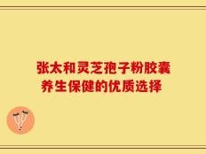 张太和灵芝孢子粉胶囊 养生保健的优质选择