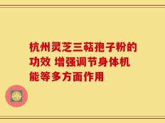 杭州灵芝三萜孢子粉的功效 增强调节身体机能等多方面作用