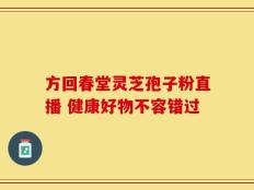 方回春堂灵芝孢子粉直播 健康好物不容错过