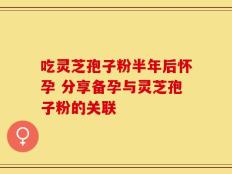吃灵芝孢子粉半年后怀孕 分享备孕与灵芝孢子粉的关联