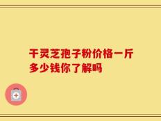 干灵芝孢子粉价格一斤多少钱你了解吗