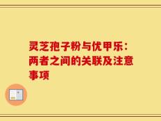 灵芝孢子粉与优甲乐：两者之间的关联及注意事项