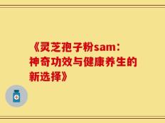 《灵芝孢子粉sam：神奇功效与健康养生的新选择》