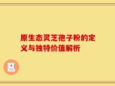 原生态灵芝孢子粉的定义与独特价值解析