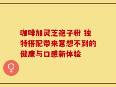 咖啡加灵芝孢子粉 独特搭配带来意想不到的健康与口感新体验