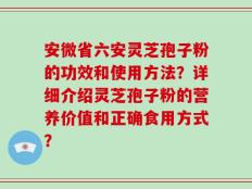 安微省六安灵芝孢子粉的功效和使用方法？详细介绍灵芝孢子粉的营养价值和正确食用方式？