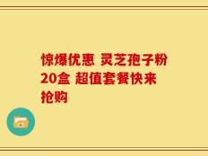 惊爆优惠 灵芝孢子粉20盒 超值套餐快来抢购