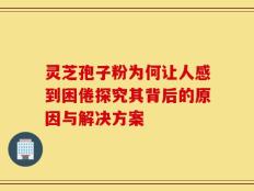 灵芝孢子粉为何让人感到困倦探究其背后的原因与解决方案