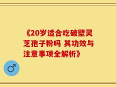 《20岁适合吃破壁灵芝孢子粉吗 其功效与注意事项全解析》