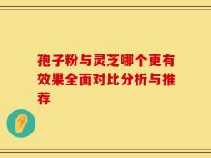 孢子粉与灵芝哪个更有效果全面对比分析与推荐