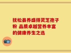 抚松县养盛得灵芝孢子粉 品质卓越营养丰富的健康养生之选