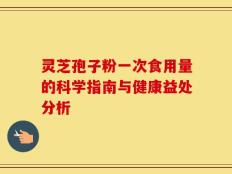 灵芝孢子粉一次食用量的科学指南与健康益处分析