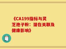 《CA199指标与灵芝孢子粉：潜在关联及健康影响》