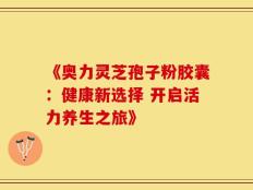 《奥力灵芝孢子粉胶囊：健康新选择 开启活力养生之旅》