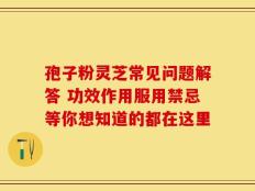 孢子粉灵芝常见问题解答 功效作用服用禁忌等你想知道的都在这里