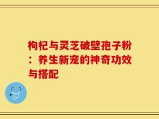 枸杞与灵芝破壁孢子粉：养生新宠的神奇功效与搭配