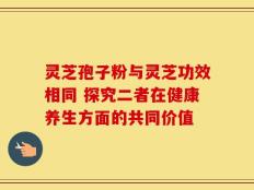 灵芝孢子粉与灵芝功效相同 探究二者在健康养生方面的共同价值