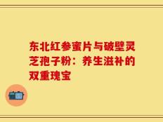 东北红参蜜片与破壁灵芝孢子粉：养生滋补的双重瑰宝