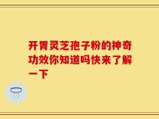 开胃灵芝孢子粉的神奇功效你知道吗快来了解一下