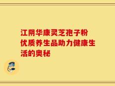 江阴华康灵芝孢子粉 优质养生品助力健康生活的奥秘