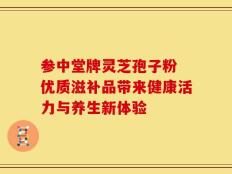 参中堂牌灵芝孢子粉 优质滋补品带来健康活力与养生新体验