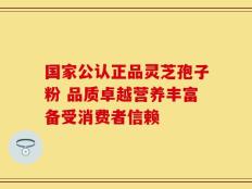国家公认正品灵芝孢子粉 品质卓越营养丰富备受消费者信赖