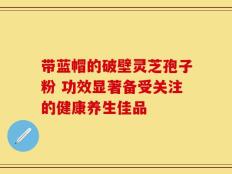 带蓝帽的破壁灵芝孢子粉 功效显著备受关注的健康养生佳品