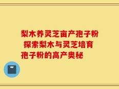 梨木养灵芝亩产孢子粉 探索梨木与灵芝培育孢子粉的高产奥秘