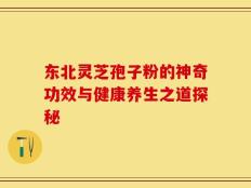 东北灵芝孢子粉的神奇功效与健康养生之道探秘