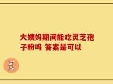 大姨妈期间能吃灵芝孢子粉吗 答案是可以