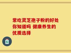 常吃灵芝孢子粉的好处你知道吗 健康养生的优质选择
