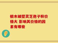 椴木破壁灵芝孢子粉价格大 影响其价格的因素有哪些