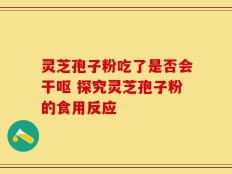 灵芝孢子粉吃了是否会干呕 探究灵芝孢子粉的食用反应