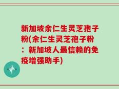 新加坡余仁生灵芝孢子粉(余仁生灵芝孢子粉：新加坡人最信赖的免疫增强助手)