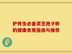 护养生必备灵芝孢子粉的健康食用指南与推荐
